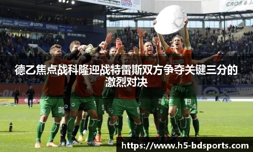 德乙焦点战科隆迎战特雷斯双方争夺关键三分的激烈对决